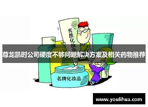 尊龙凯时公司硬度不够问题解决方案及相关药物推荐 尊龙凯时公司硬度不够问题解决方案及相关药物推荐