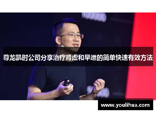 尊龙凯时公司分享治疗肾虚和早迣的简单快速有效方法