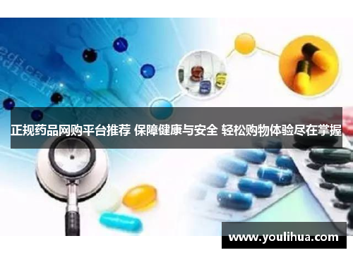 正规药品网购平台推荐 保障健康与安全 轻松购物体验尽在掌握