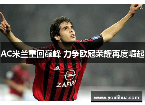 AC米兰重回巅峰 力争欧冠荣耀再度崛起 AC米兰重回巅峰 力争欧冠荣耀再度崛起
