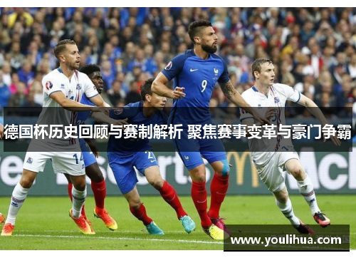 德国杯历史回顾与赛制解析 聚焦赛事变革与豪门争霸